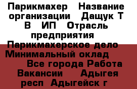 Парикмахер › Название организации ­ Дащук Т.В., ИП › Отрасль предприятия ­ Парикмахерское дело › Минимальный оклад ­ 20 000 - Все города Работа » Вакансии   . Адыгея респ.,Адыгейск г.